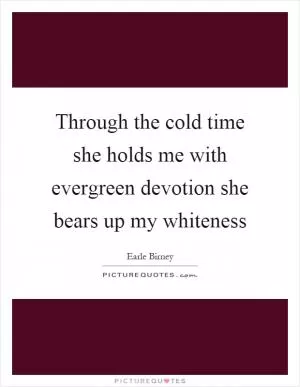 Through the cold time she holds me with evergreen devotion she bears up my whiteness Picture Quote #1