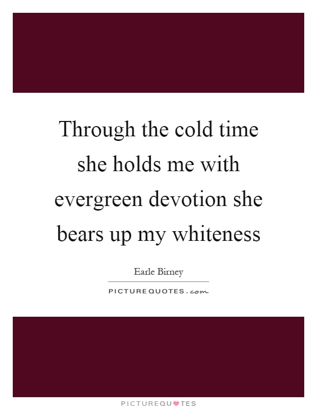 Through the cold time she holds me with evergreen devotion she bears up my whiteness Picture Quote #1