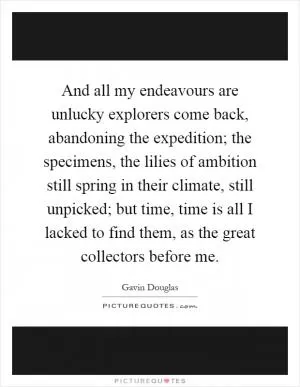 And all my endeavours are unlucky explorers come back, abandoning the expedition; the specimens, the lilies of ambition still spring in their climate, still unpicked; but time, time is all I lacked to find them, as the great collectors before me Picture Quote #1