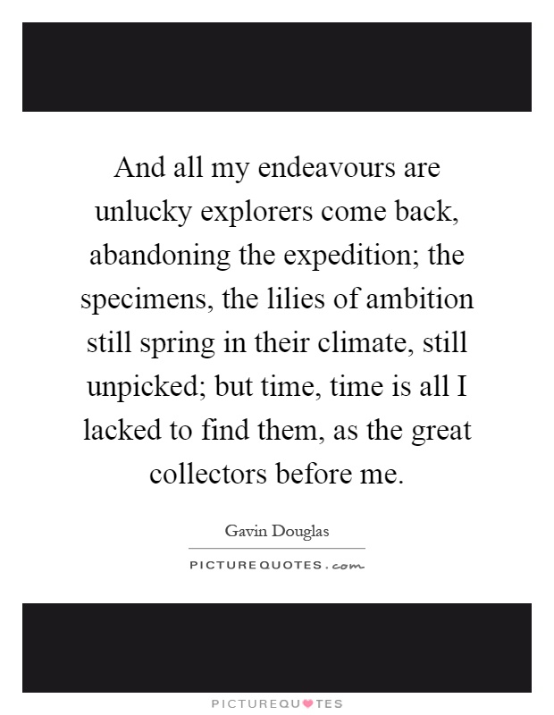 And all my endeavours are unlucky explorers come back, abandoning the expedition; the specimens, the lilies of ambition still spring in their climate, still unpicked; but time, time is all I lacked to find them, as the great collectors before me Picture Quote #1