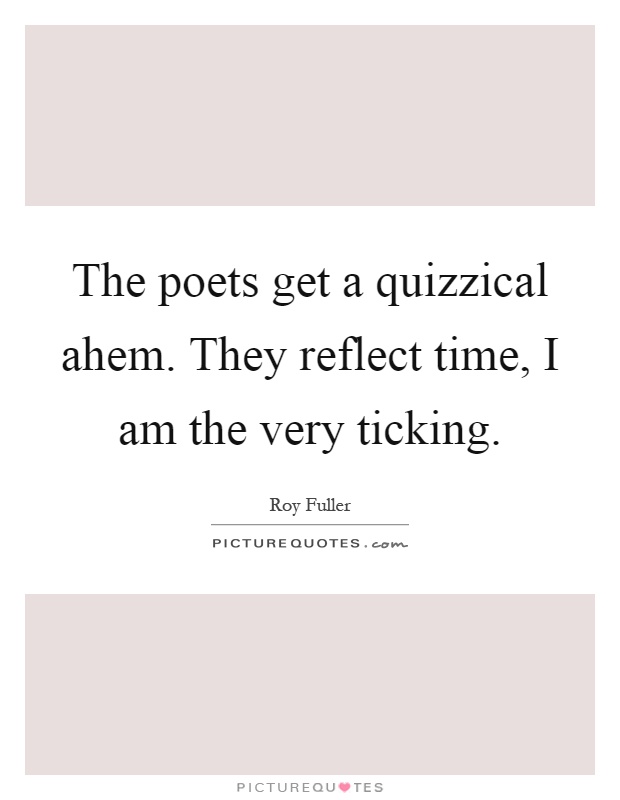 The poets get a quizzical ahem. They reflect time, I am the very ticking Picture Quote #1