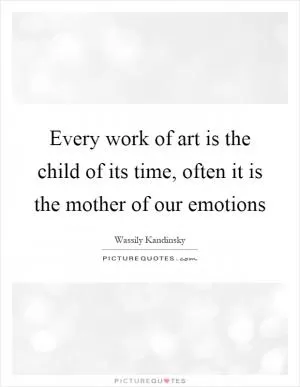Every work of art is the child of its time, often it is the mother of our emotions Picture Quote #1