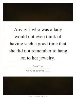 Any girl who was a lady would not even think of having such a good time that she did not remember to hang on to her jewelry Picture Quote #1