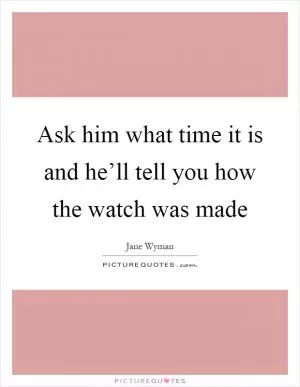 Ask him what time it is and he’ll tell you how the watch was made Picture Quote #1