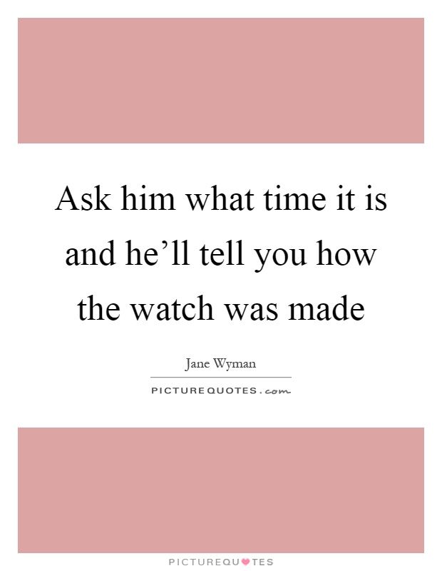 Ask him what time it is and he'll tell you how the watch was made Picture Quote #1