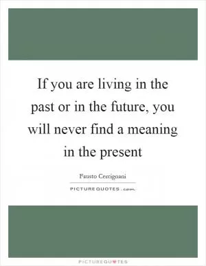 If you are living in the past or in the future, you will never find a meaning in the present Picture Quote #1