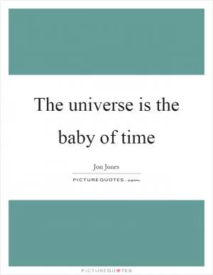 The universe is the baby of time Picture Quote #1