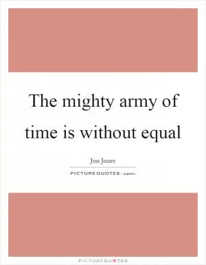 The mighty army of time is without equal Picture Quote #1