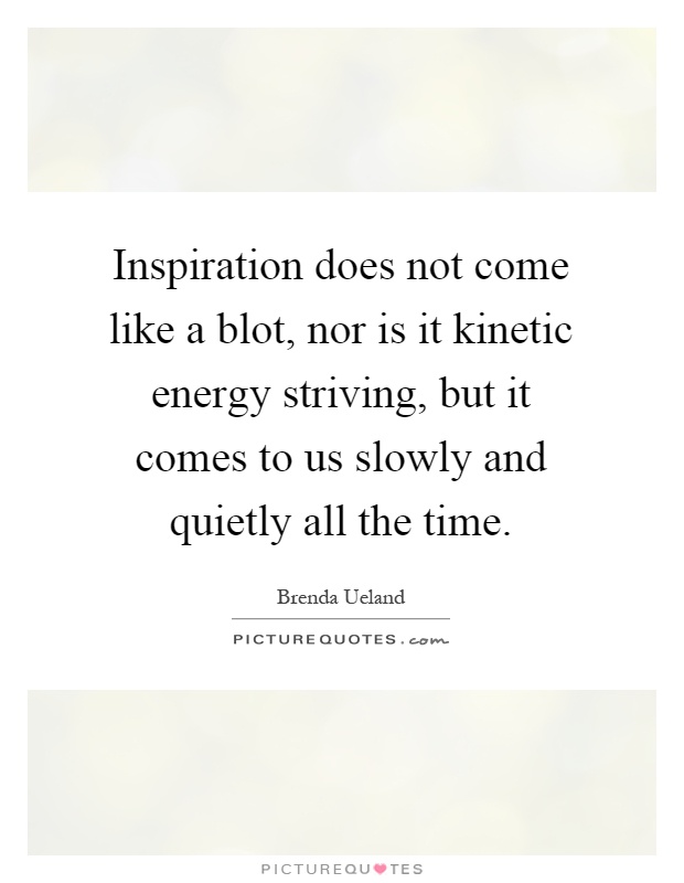Inspiration does not come like a blot, nor is it kinetic energy striving, but it comes to us slowly and quietly all the time Picture Quote #1