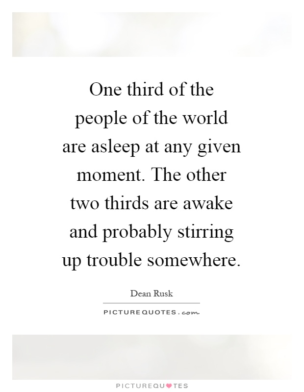One third of the people of the world are asleep at any given moment. The other two thirds are awake and probably stirring up trouble somewhere Picture Quote #1