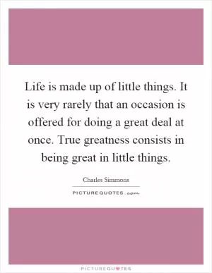 Life is made up of little things. It is very rarely that an occasion is offered for doing a great deal at once. True greatness consists in being great in little things Picture Quote #1