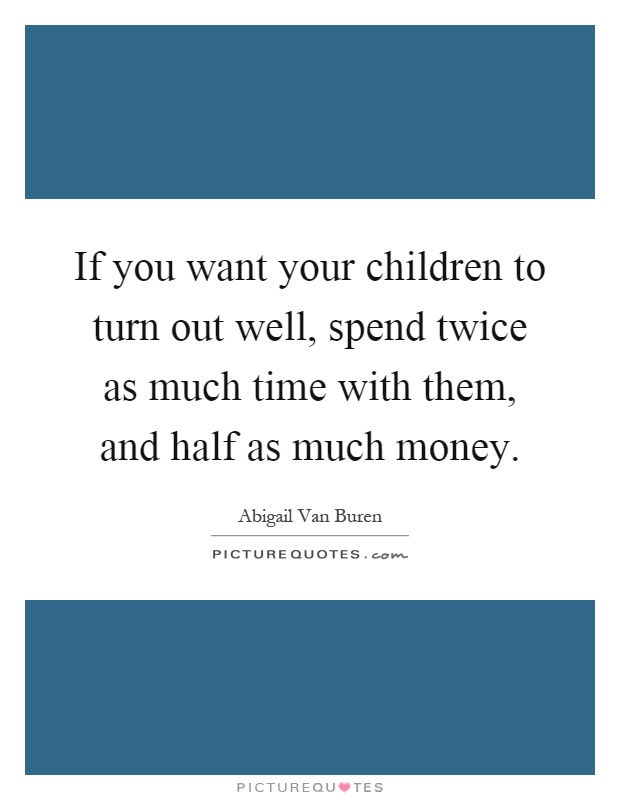 If you want your children to turn out well, spend twice as much time with them, and half as much money Picture Quote #1