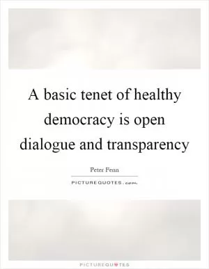 A basic tenet of healthy democracy is open dialogue and transparency Picture Quote #1