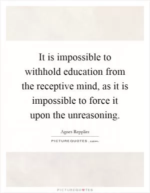 It is impossible to withhold education from the receptive mind, as it is impossible to force it upon the unreasoning Picture Quote #1