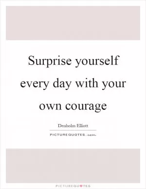 Surprise yourself every day with your own courage Picture Quote #1