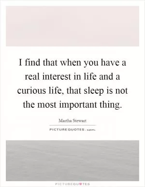 I find that when you have a real interest in life and a curious life, that sleep is not the most important thing Picture Quote #1