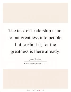 The task of leadership is not to put greatness into people, but to elicit it, for the greatness is there already Picture Quote #1