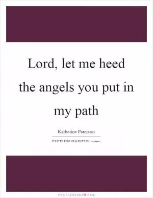 Lord, let me heed the angels you put in my path Picture Quote #1