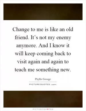 Change to me is like an old friend. It’s not my enemy anymore. And I know it will keep coming back to visit again and again to teach me something new Picture Quote #1