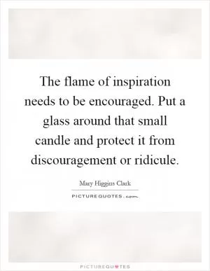 The flame of inspiration needs to be encouraged. Put a glass around that small candle and protect it from discouragement or ridicule Picture Quote #1
