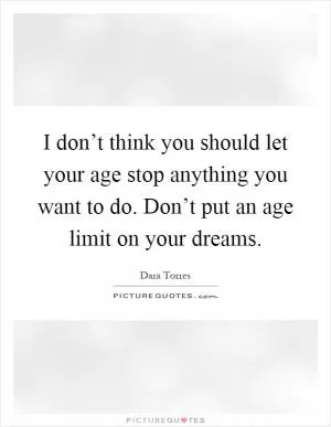 I don’t think you should let your age stop anything you want to do. Don’t put an age limit on your dreams Picture Quote #1