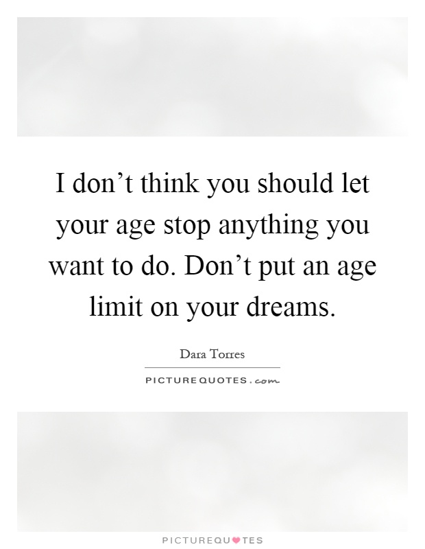 I don't think you should let your age stop anything you want to do. Don't put an age limit on your dreams Picture Quote #1
