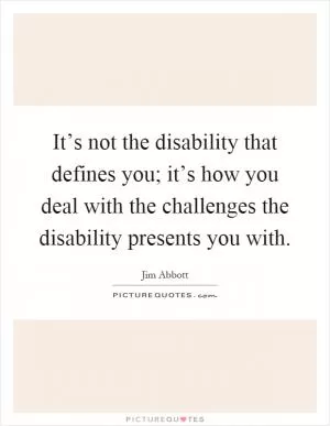 It’s not the disability that defines you; it’s how you deal with the challenges the disability presents you with Picture Quote #1
