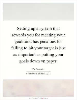 Setting up a system that rewards you for meeting your goals and has penalties for failing to hit your target is just as important as putting your goals down on paper Picture Quote #1