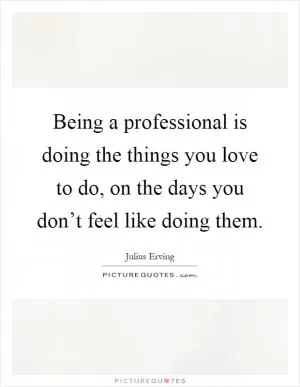 Being a professional is doing the things you love to do, on the days you don’t feel like doing them Picture Quote #1