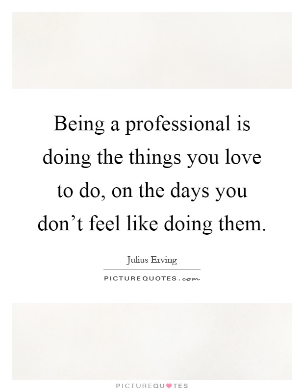Being a professional is doing the things you love to do, on the days you don't feel like doing them Picture Quote #1