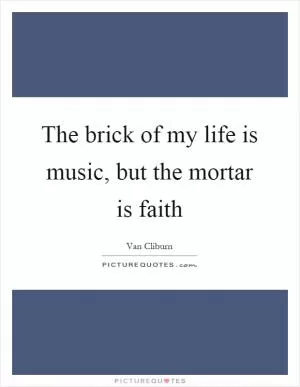 The brick of my life is music, but the mortar is faith Picture Quote #1