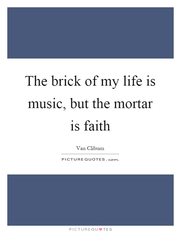 The brick of my life is music, but the mortar is faith Picture Quote #1