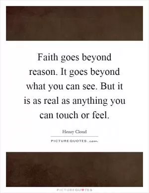 Faith goes beyond reason. It goes beyond what you can see. But it is as real as anything you can touch or feel Picture Quote #1