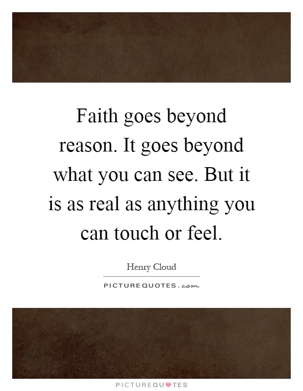 Faith goes beyond reason. It goes beyond what you can see. But it is as real as anything you can touch or feel Picture Quote #1