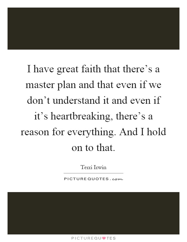 I have great faith that there's a master plan and that even if we don't understand it and even if it's heartbreaking, there's a reason for everything. And I hold on to that Picture Quote #1