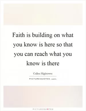 Faith is building on what you know is here so that you can reach what you know is there Picture Quote #1