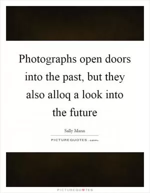 Photographs open doors into the past, but they also alloq a look into the future Picture Quote #1