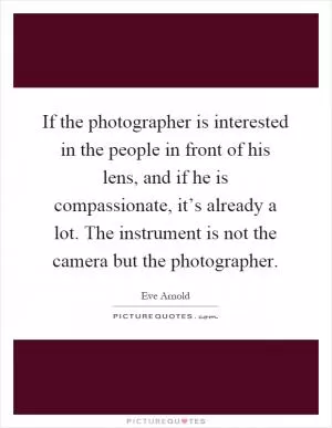 If the photographer is interested in the people in front of his lens, and if he is compassionate, it’s already a lot. The instrument is not the camera but the photographer Picture Quote #1