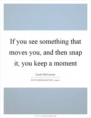 If you see something that moves you, and then snap it, you keep a moment Picture Quote #1