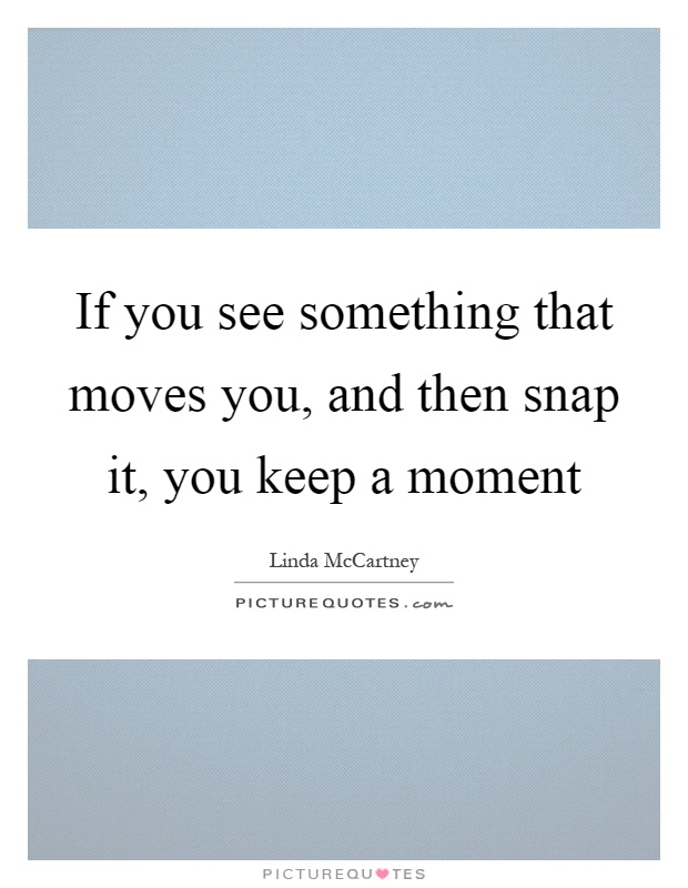 If you see something that moves you, and then snap it, you keep a moment Picture Quote #1