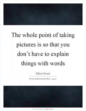 The whole point of taking pictures is so that you don’t have to explain things with words Picture Quote #1