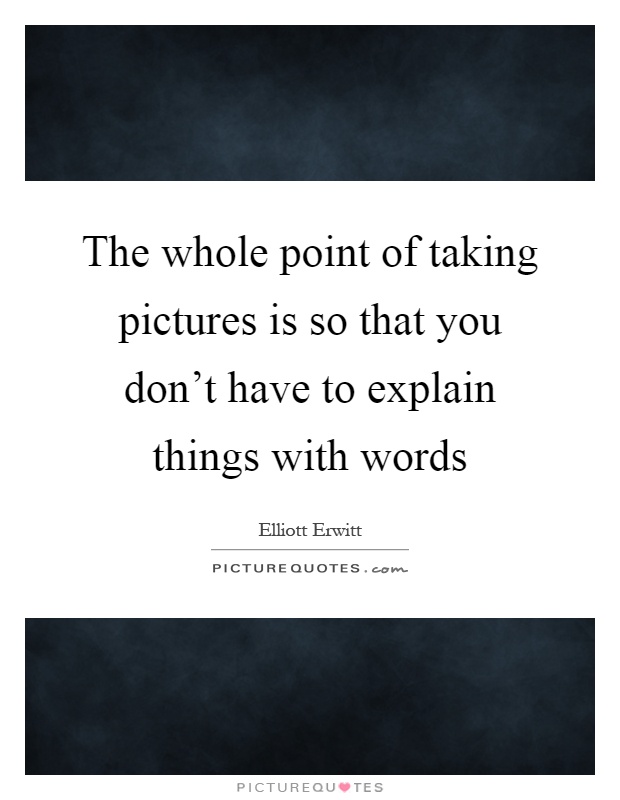 The whole point of taking pictures is so that you don't have to explain things with words Picture Quote #1