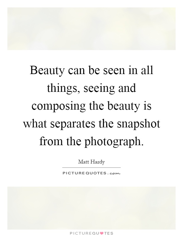 Beauty can be seen in all things, seeing and composing the beauty is what separates the snapshot from the photograph Picture Quote #1