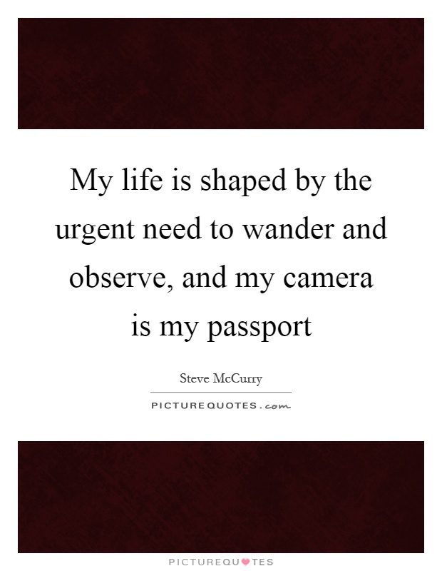 My life is shaped by the urgent need to wander and observe, and my camera is my passport Picture Quote #1