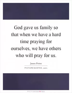 God gave us family so that when we have a hard time praying for ourselves, we have others who will pray for us Picture Quote #1