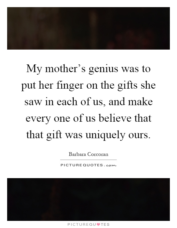 My mother's genius was to put her finger on the gifts she saw in each of us, and make every one of us believe that that gift was uniquely ours Picture Quote #1