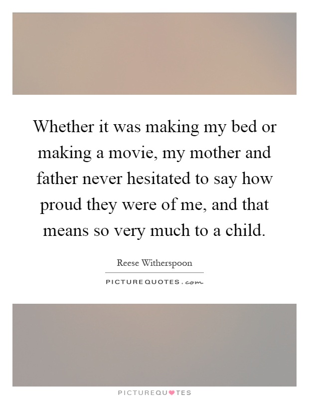 Whether it was making my bed or making a movie, my mother and father never hesitated to say how proud they were of me, and that means so very much to a child Picture Quote #1