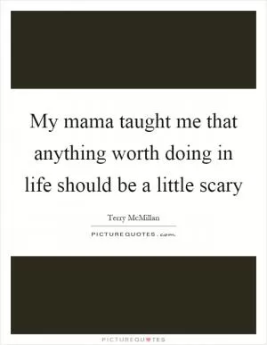 My mama taught me that anything worth doing in life should be a little scary Picture Quote #1