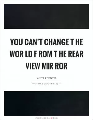 You can’t change t he wor ld f rom t he rear view mir ror Picture Quote #1