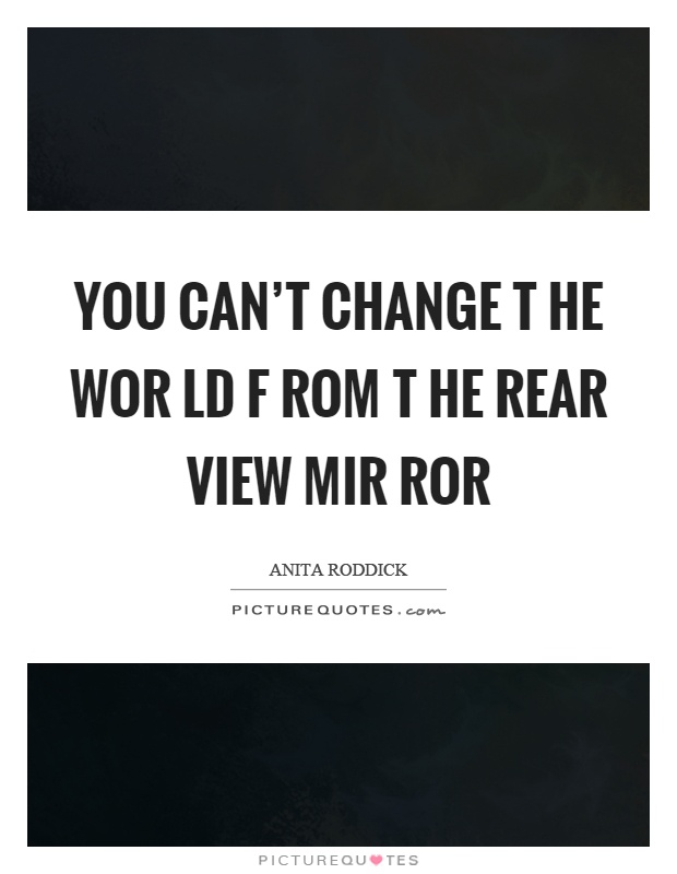 You can't change t he wor ld f rom t he rear view mir ror Picture Quote #1